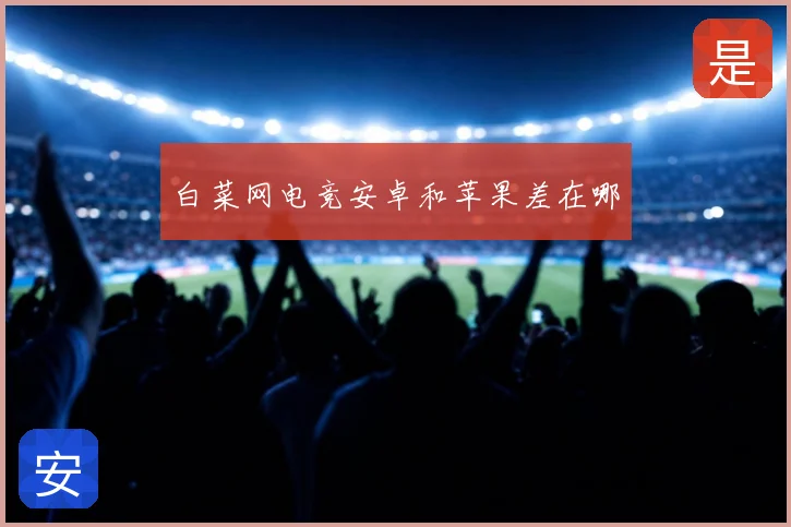 白菜网电竞安卓和苹果差在哪